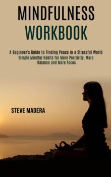 Mindfulness Workbook : Simple Mindful Habits for More Positivity, More Balance and More Focus (A Beginner's Guide to Finding Peace in a Stressful World)