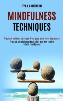 Mindfulness Techniques : Practice Mindfulness Meditation and How to Live Life In The Moment (Practical methods to Stress-Proof your mind from Depression)