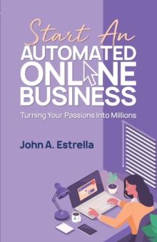 Start an Automated Online Business: Turning Your Passions Into Millions