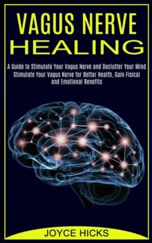 Vagus Nerve Healing : A Guide to Stimulate Your Vagus Nerve and Declutter Your Mind (Stimulate Your Vagus Nerve for Better Health, Gain Fisical and Emotional Benefits)