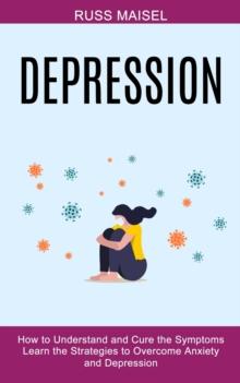 Depression : Learn the Strategies to Overcome Anxiety and Depression (How to Understand and Cure the Symptoms)