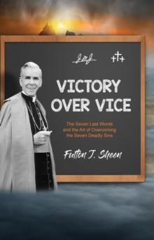 Victory Over Vice : The Seven Last Words and the Art of Overcoming the Seven Deadly Sins