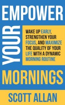 Empower Your Mornings: Wake Up Early, Strengthen Your Focus, and Maximize the Quality of Your Life with a Dynamic Morning Routine