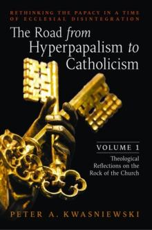 The Road from Hyperpapalism to Catholicism: Volume 1 : Theological Reflections on the Rock of the Church