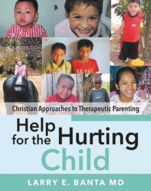 Help for the Hurting Child : Christian Approaches to Therapeutic Parenting