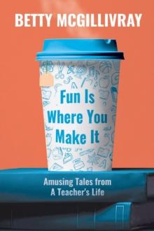 Fun Is Where You Make It : Amusing Tales From A Teacher's Life