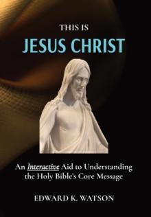 THIS IS JESUS CHRIST : An Interactive Aid to Understanding the Holy Bible's Core Message