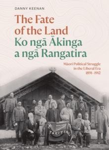 The Fate of the Land Ko nga Akinga a nga Rangatira : Maori political struggle in the Liberal era 1891-1912