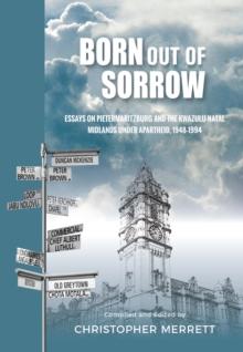 Born out of Sorrow : Essays on Pietermaritzburg and the KwaZulu-Natal Midlands under Apartheid, 1948-1994