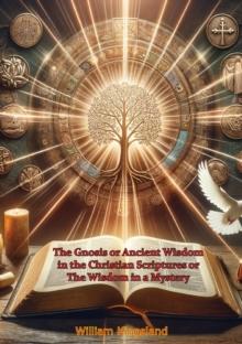 The Gnosis or Ancient Wisdom in the Christian Scriptures or The Wisdom in a Mystery