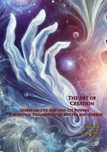 The Art of Creation: Essays on the Self and Its Powers - A Spiritual Philosophy of Matter and Energy