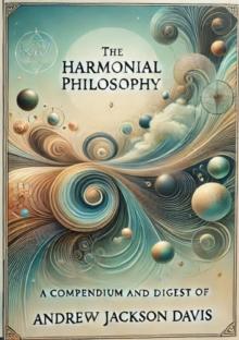 The Harmonial Philosophy: A Compendium and Digest of the Works of Andrew Jackson Davis