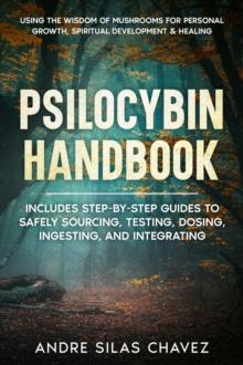 Psilocybin Handbook : Using the Wisdom of Mushrooms for Personal Growth, Spiritual Development, and Healing Includes step-by-step guides to safely sourcing, testing, dosing, ingesting, and integrating