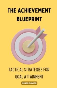 The Achievement Blueprint : Tactical Strategies for Goal Attainment