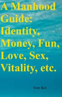 A Manhood Guide : Identity, Money, Fun, Love, Sex, Vitality, etc.