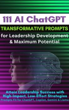 111 AI ChatGPT Transformative Prompts for Leadership Development & Maximum Potential : Attain Leadership Success with High-Impact, Low-Effort Strategies. Prompts Fit for ChatGPT, Copilot, Gemini & Lla