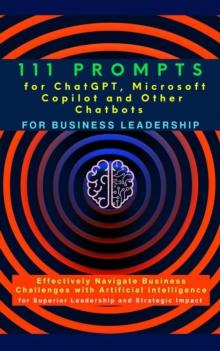 111 Prompts for ChatGPT, Microsoft Copilot and Other Chatbots for Business Leadership : Effectively Navigate Business Challenges with Artificial Intelligence for Superior Leadership and Strategic Impa