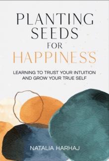 Planting Seeds for Happiness : Learning to Trust Your Intuition and Grow Your True Self