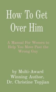 How To Get Over Him : A Manual For Women to Help You Move Past the Wrong Guy