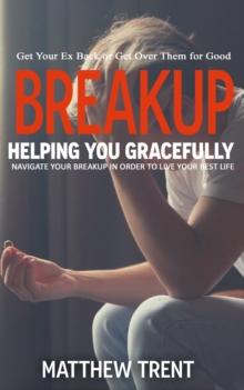 Breakup : Get Your Ex Back or Get Over Them for Good (Helping You Gracefully Navigate Your Breakup in Order to Live Your Best Life)