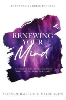 Renewing Your Mind : A Guide To Transforming Your World From Chaos To Clarity