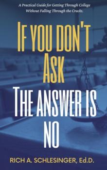 If You Don't Ask The Answer Is No: A Practical Guide for Getting Through College Without Falling Through the Cracks