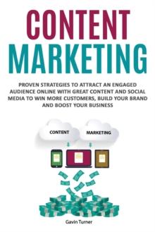 Content Marketing : Proven Strategies to Attract an Engaged Audience Online with Great Content and Social Media to Win More Customers, Build your Brand and Boost your Business