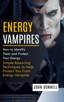 Energy Vampires : How to Identify Them and Protect Your Energy (Simple Balancing Techniques to Help Protect You From Energy Vampires)