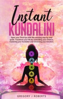 Instant Kundalini : Open your Third eye with this amazing step-by-step guide. Transform your life by controlling your Chakras, mastering your Kundalini and enhancing your Intuition.