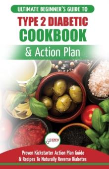 Type 2 Diabetes Cookbook & Action Plan : The Ultimate Beginner's Diabetic Diet Cookbook & Kickstarter Action Plan Guide to Naturally Reverse Diabetes + Proven, Easy & Healthy Type 2 Diabetic Recipes