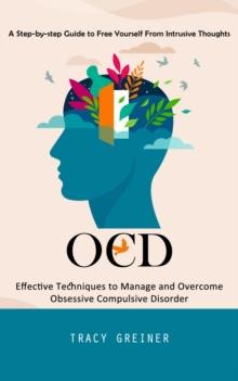 Ocd : A Step-by-step Guide to Free Yourself From Intrusive Thoughts (Effective Techniques to Manage and Overcome Obsessive Compulsive Disorder)