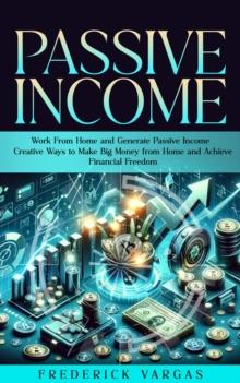 Passive Income : Work From Home and Generate Passive Income (Creative Ways to Make Big Money from Home and Achieve Financial Freedom)