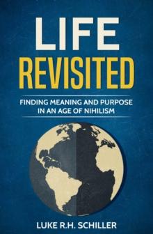 Life Revisited : Finding Meaning and Purpose in an Age of Nihilism