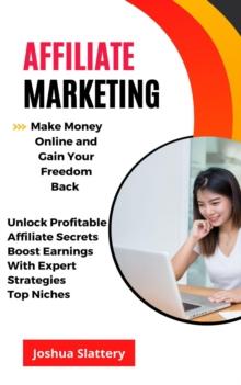 Affiliate Marketing : Make Money Online and Gain Your Freedom Back (Unlock Profitable Affiliate Secrets Boost Earnings With Expert Strategies Top Niches)