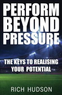 Perform Beyond Pressure : The Keys To Realising Your Potential