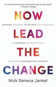 Now Lead The Change : Repurpose Your Career, Future-Proof Your Organization, and Regenerate Our Crisis-Hit World By Mastering Transformational Leadership