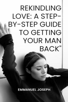 Rekindling Love : A Step-by-Step Guide to Getting Your Man Back