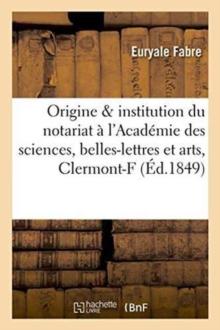 de l'Origine Et de l'Institution Du Notariat: Pr?cis Lu ? l'Acad?mie Des Sciences, Belles-Lettres