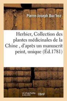 Herbier, Ou Collection Des Plantes M?dicinales de la Chine, d'Apr?s Un Manuscrit Peint Et Unique : Qui Se Trouve Dans La Biblioth?que de l'Empereur de Chine