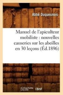 Manuel de l'Apiculteur Mobiliste: Nouvelles Causeries Sur Les Abeilles En 30 Lecons (Ed.1896)