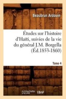 ?tudes Sur l'Histoire d'Ha?ti Suivies de la Vie Du G?n?ral J.-M. Borgella. Tome 4 (?d.1853-1860)