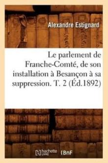 Le Parlement de Franche-Comt?, de Son Installation ? Besan?on ? Sa Suppression. T. 2 (?d.1892)