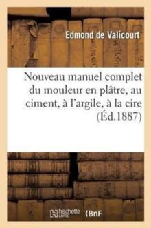 Nouveau Manuel Complet Du Mouleur En Platre, Au Ciment, A l'Argile, A La Cire, A La Gelatine : , Suivi Du Moulage Et Du Clichage Des Medailles