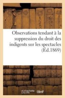 Observations Tendant ? La Suppression Du Droit Des Indigents Sur Les Spectacles (1867) : ; Suivies de Courte R?ponse ? M. Husson Directeur G?n?ral de l'Assistance Publique ? Paris (1869)