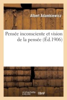 Pens?e Inconsciente Et Vision de la Pens?e: Essai d'Une Explication Physiologique Du Processus : de la Pens?e Et de Quelques Ph?nom?nes Surnaturels Et Psychopathiques