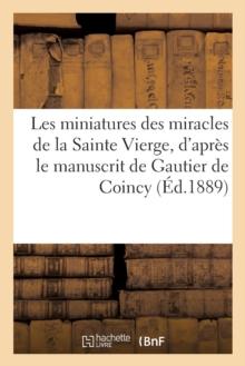 Les Miniatures Des Miracles de la Sainte Vierge, d'Apres Le Manuscrit de Gautier de Coincy : (Fin Du Xiiie Siecle)