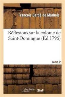 R?flexions Sur La Colonie de Saint-Domingue. Tome 2 : : Ou Examen Approfondi Des Causes de Sa Ruine Et Des Mesures Adopt?es Pour La R?tablir