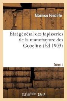 ?tat G?n?ral Des Tapisseries de la Manufacture Des Gobelins. Tome 1 : Depuis Son Origine Jusqu'? Nos Jours, 1600-1900