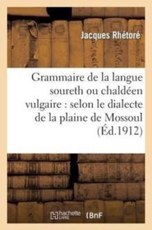 Grammaire de la Langue Soureth Ou Chald?en Vulgaire: Selon Le Dialecte de la Plaine de Mossoul : Et Des Pays Adjacents