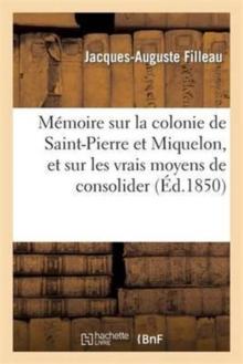 M?moire Sur La Colonie de Saint-Pierre Et Miquelon, Et Sur Les Vrais Moyens de Consolider : CET ?tablissement